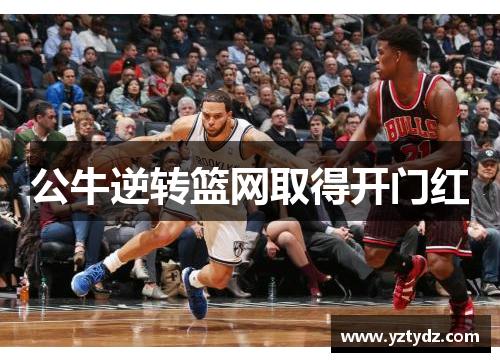 公牛逆转篮网取得开门红