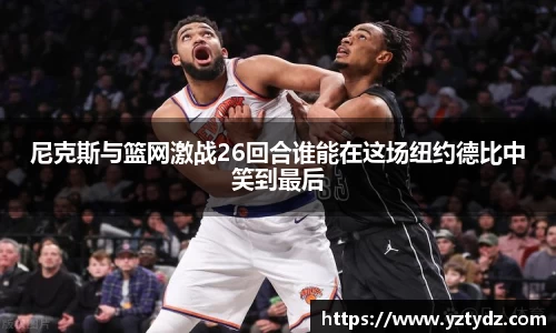 尼克斯与篮网激战26回合谁能在这场纽约德比中笑到最后