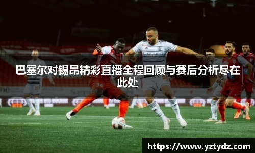 巴塞尔对锡昂精彩直播全程回顾与赛后分析尽在此处