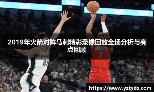 2019年火箭对阵马刺精彩录像回放全场分析与亮点回顾