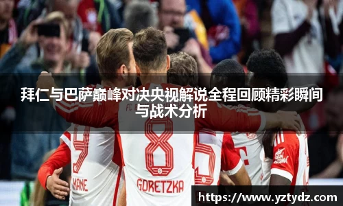 拜仁与巴萨巅峰对决央视解说全程回顾精彩瞬间与战术分析