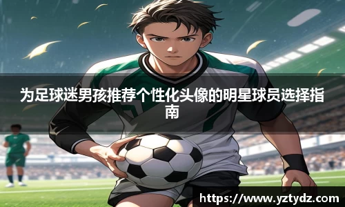 为足球迷男孩推荐个性化头像的明星球员选择指南