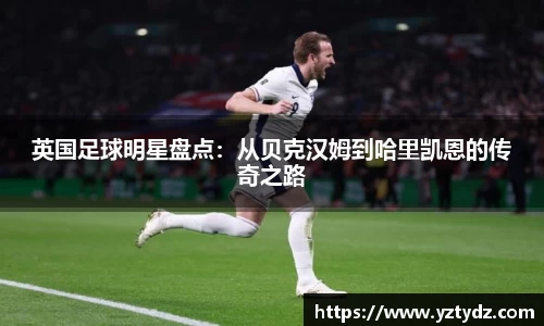 英国足球明星盘点：从贝克汉姆到哈里凯恩的传奇之路