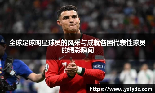 全球足球明星球员的风采与成就各国代表性球员的精彩瞬间