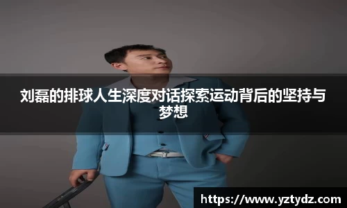 刘磊的排球人生深度对话探索运动背后的坚持与梦想